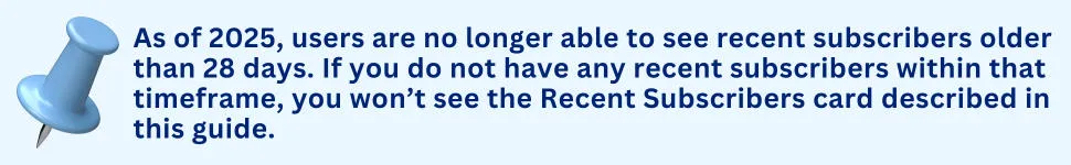 Note: As of 2025, users are no longer able to see recent subscribers older than 28 days. If you do not have any recent subscribers within that timeframe, you won’t see the Recent Subscribers card described in this guide.